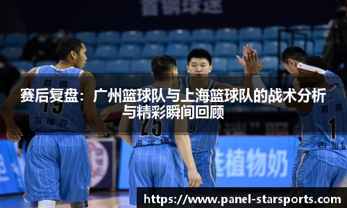 赛后复盘：广州篮球队与上海篮球队的战术分析与精彩瞬间回顾
